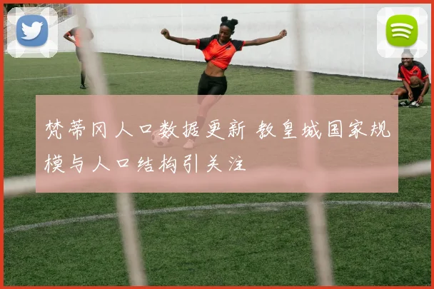 梵蒂冈人口数据更新 教皇城国家规模与人口结构引关注